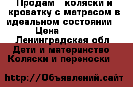 Продам 2 коляски и кроватку с матрасом в идеальном состоянии. › Цена ­ 6 000 - Ленинградская обл. Дети и материнство » Коляски и переноски   